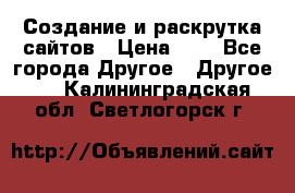 Создание и раскрутка сайтов › Цена ­ 1 - Все города Другое » Другое   . Калининградская обл.,Светлогорск г.